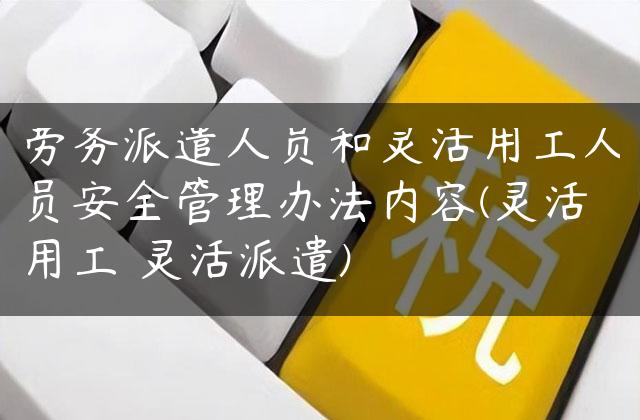 劳务派遣人员和灵活用工人员安全管理办法内容(灵活用工 灵活派遣)