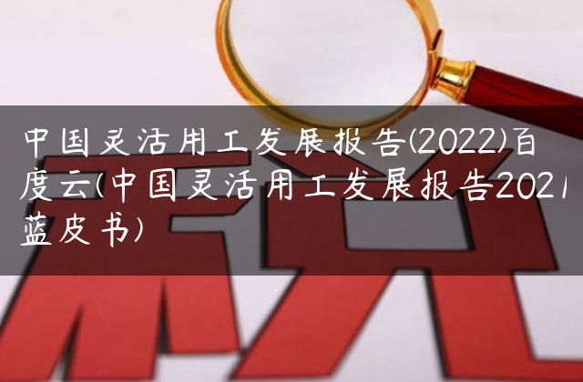 中国灵活用工发展报告(2022)百度云(中国灵活用工发展报告2021蓝皮书)