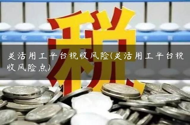 灵活用工平台税收风险(灵活用工平台税收风险点)