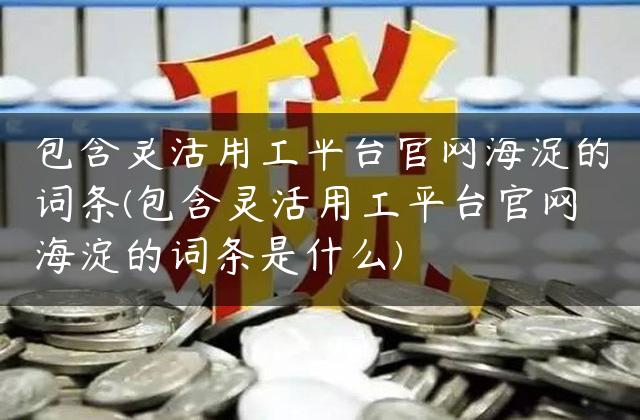 包含灵活用工平台官网海淀的词条(包含灵活用工平台官网海淀的词条是什么)