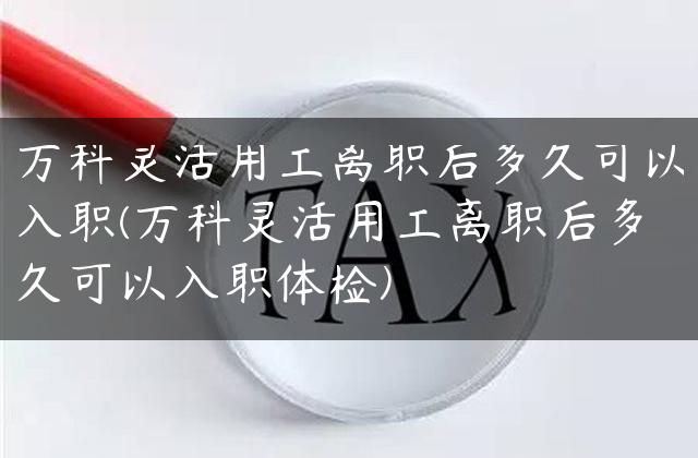 万科灵活用工离职后多久可以入职(万科灵活用工离职后多久可以入职体检)