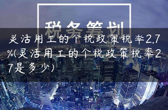 灵活用工的个税政策税率2.7%(灵活用工的个税政策税率27是多少)