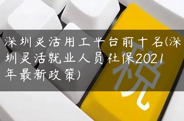 深圳灵活用工平台前十名(深圳灵活就业人员社保2021年最新政策)