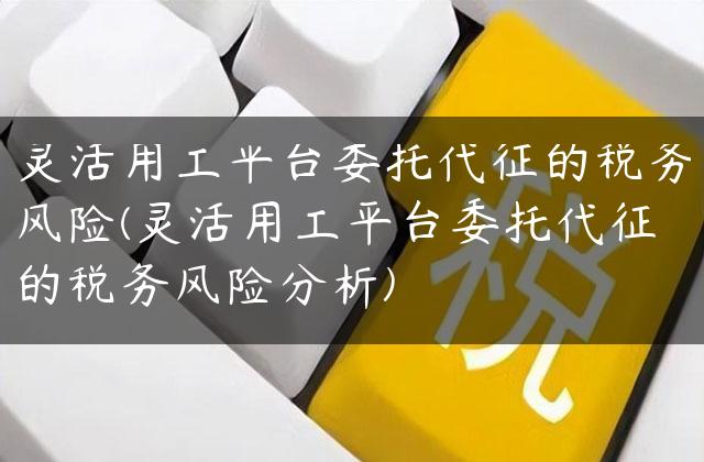 灵活用工平台委托代征的税务风险(灵活用工平台委托代征的税务风险分析)