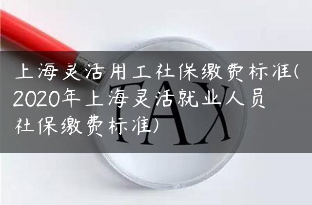 上海灵活用工社保缴费标准(2020年上海灵活就业人员社保缴费标准)