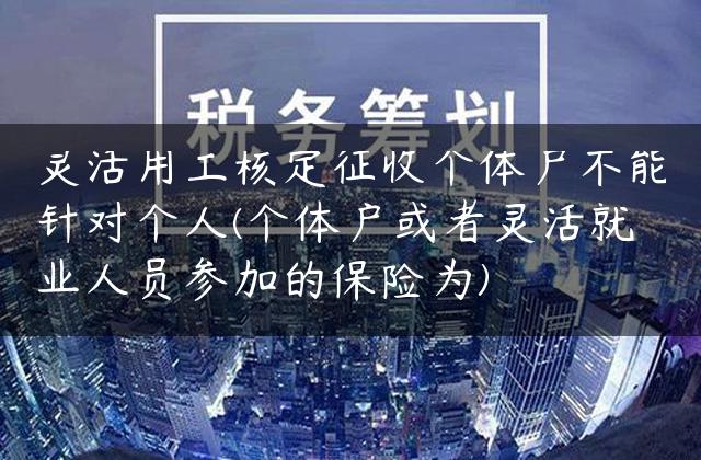 灵活用工核定征收个体户不能针对个人(个体户或者灵活就业人员参加的保险为)