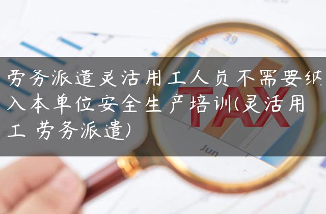 劳务派遣灵活用工人员不需要纳入本单位安全生产培训(灵活用工 劳务派遣)