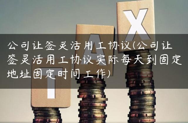 公司让签灵活用工协议(公司让签灵活用工协议实际每天到固定地址固定时间工作)