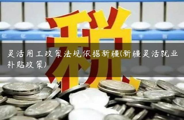 灵活用工政策法规依据新疆(新疆灵活就业补贴政策)