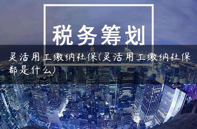 灵活用工缴纳社保(灵活用工缴纳社保都是什么)