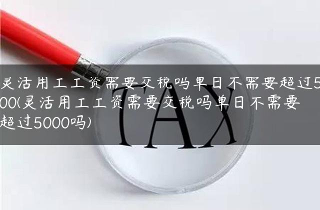 灵活用工工资需要交税吗单日不需要超过500(灵活用工工资需要交税吗单日不需要超过5000吗)