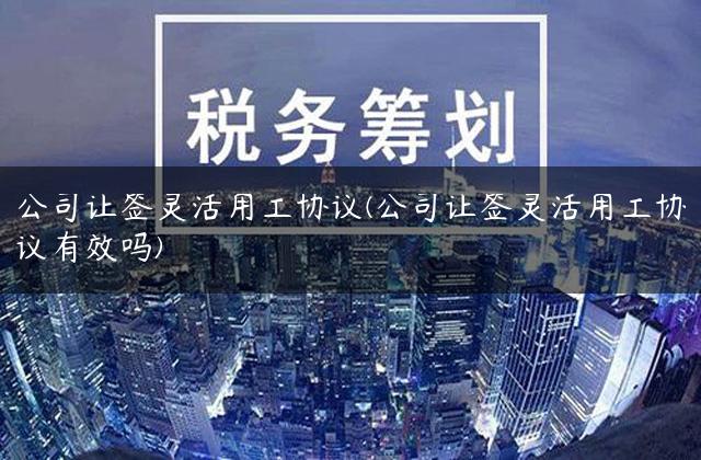 公司让签灵活用工协议(公司让签灵活用工协议有效吗)