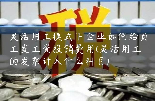 灵活用工模式下企业如何给员工发工资报销费用(灵活用工的发票计入什么科目)