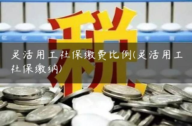 灵活用工社保缴费比例(灵活用工社保缴纳)