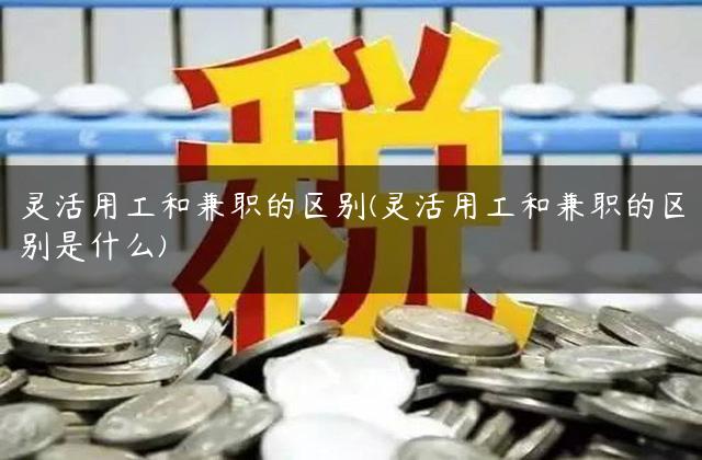 灵活用工和兼职的区别(灵活用工和兼职的区别是什么)