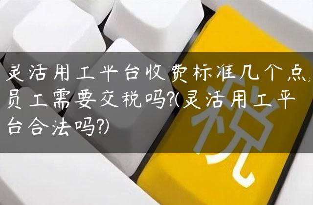 灵活用工平台收费标准几个点,员工需要交税吗?(灵活用工平台合法吗?)