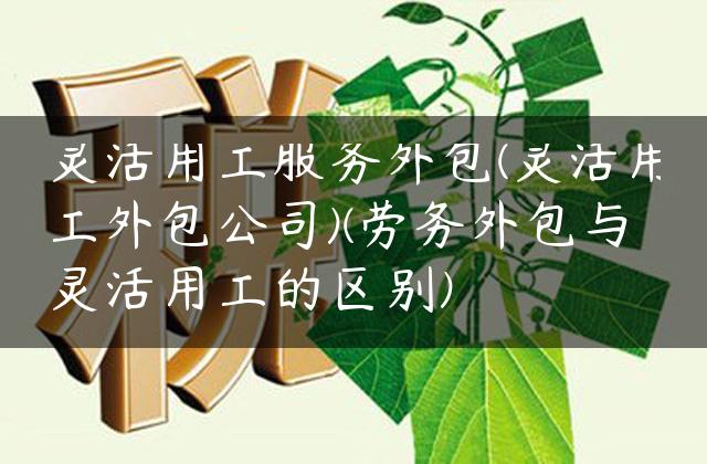 灵活用工服务外包(灵活用工外包公司)(劳务外包与灵活用工的区别)