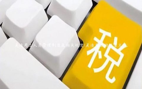 灵活用工人员管理制度及相关规定(灵活用工的政策文件)