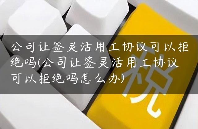 公司让签灵活用工协议可以拒绝吗(公司让签灵活用工协议可以拒绝吗怎么办)