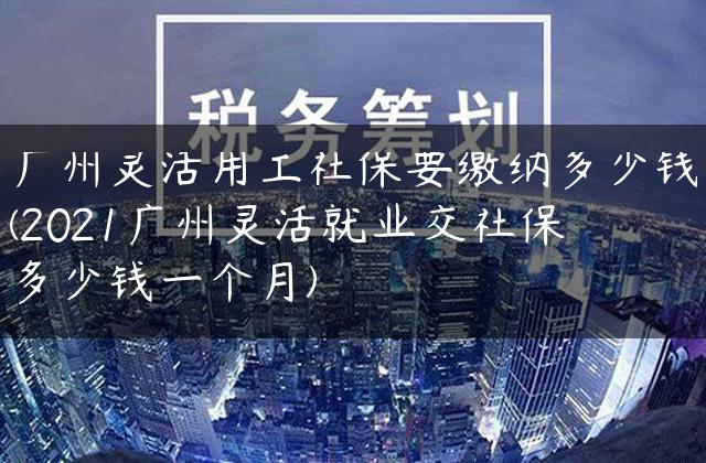 广州灵活用工社保要缴纳多少钱(2021广州灵活就业交社保多少钱一个月)