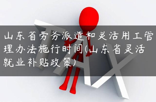 山东省劳务派遣和灵活用工管理办法施行时间(山东省灵活就业补贴政策)