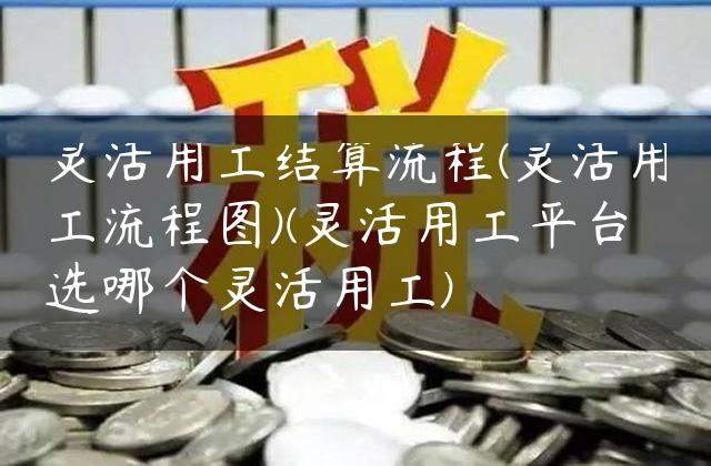 灵活用工结算流程(灵活用工流程图)(灵活用工平台选哪个灵活用工)