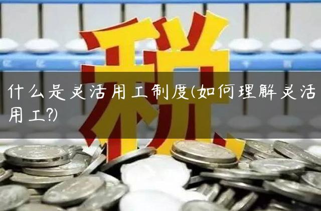 什么是灵活用工制度(如何理解灵活用工?)