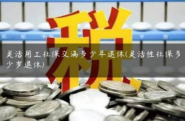 灵活用工社保交满多少年退休(灵活性社保多少岁退休)