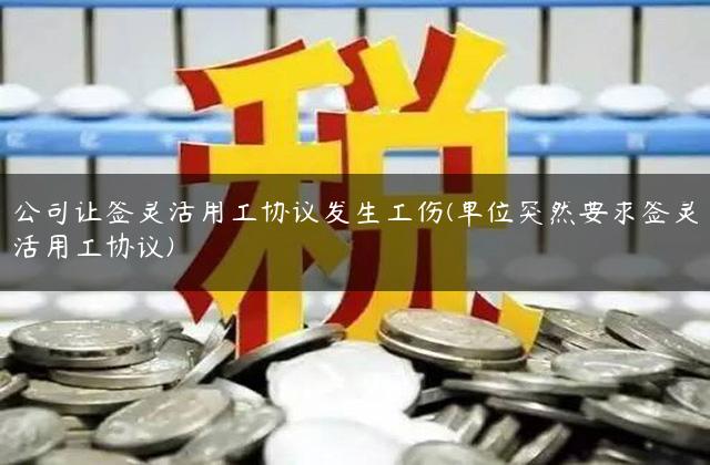 公司让签灵活用工协议发生工伤(单位突然要求签灵活用工协议)