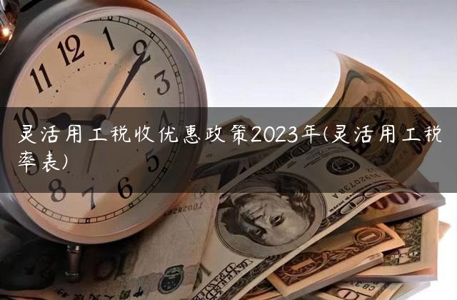 灵活用工税收优惠政策2023年(灵活用工税率表)