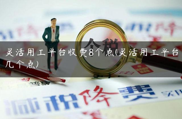 灵活用工平台收费8个点(灵活用工平台几个点)