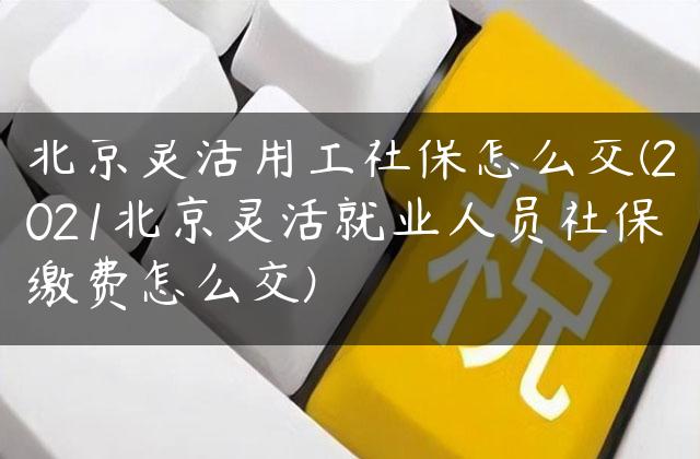 北京灵活用工社保怎么交(2021北京灵活就业人员社保缴费怎么交)