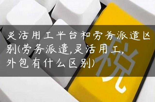 灵活用工平台和劳务派遣区别(劳务派遣,灵活用工,外包有什么区别)