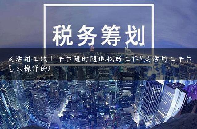 灵活用工线上平台随时随地找好工作!(灵活用工平台怎么操作的)